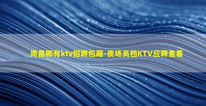 南昌哪有ktv招聘包厢-夜场高档KTV应聘查看